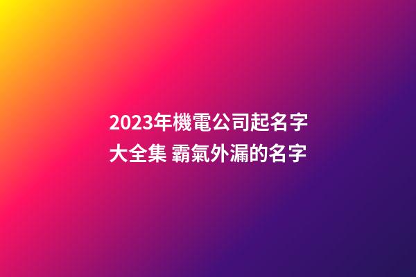 2023年機電公司起名字大全集 霸氣外漏的名字